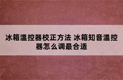 冰箱温控器校正方法 冰箱知音温控器怎么调最合适